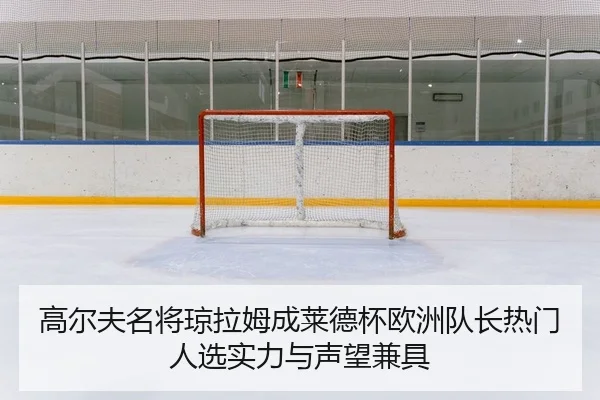 高尔夫名将琼拉姆成莱德杯欧洲队长热门人选实力与声望兼具