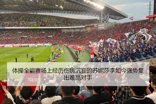 体操全能赛场上经历伤病沉寂的苏妮莎李如今强势复出难觅对手